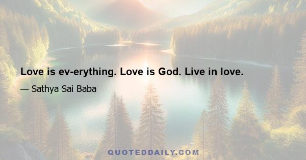 Love is ev­erything. Love is God. Live in love.