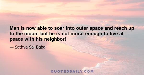 Man is now able to soar into outer space and reach up to the moon; but he is not moral enough to live at peace with his neighbor!