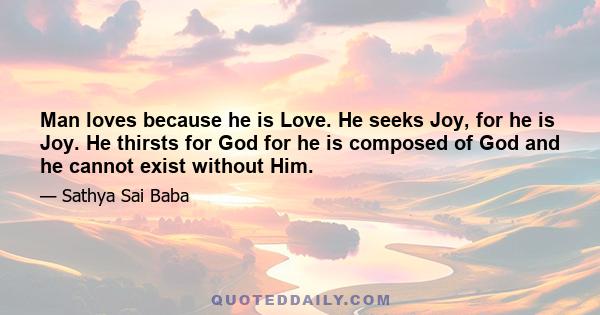 Man loves because he is Love. He seeks Joy, for he is Joy. He thirsts for God for he is composed of God and he cannot exist without Him.