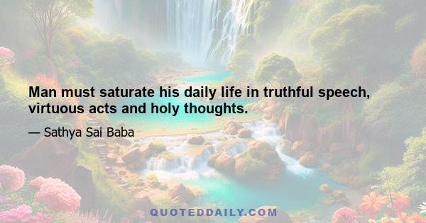 Man must saturate his daily life in truthful speech, virtuous acts and holy thoughts.