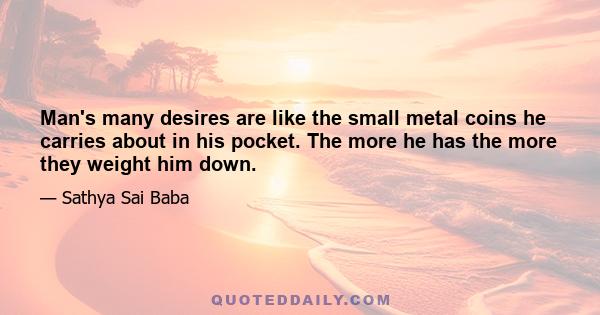 Man's many desires are like the small metal coins he carries about in his pocket. The more he has the more they weight him down.