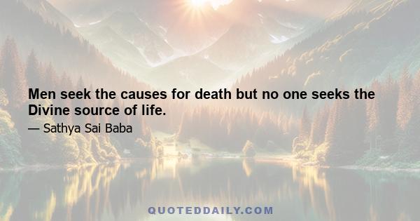 Men seek the causes for death but no one seeks the Divine source of life.