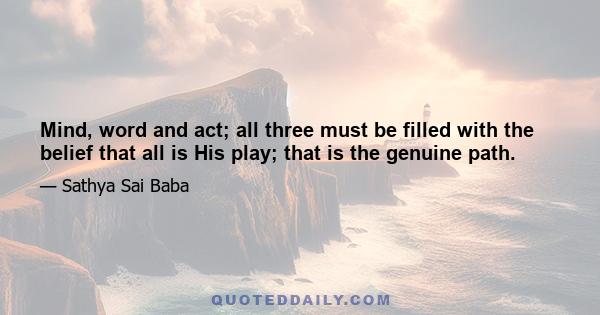 Mind, word and act; all three must be filled with the belief that all is His play; that is the genuine path.