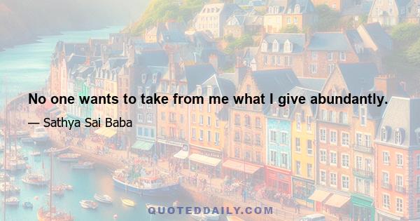 No one wants to take from me what I give abundantly.