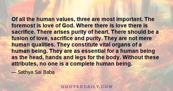 Of all the human values, three are most important. The foremost is love of God. Where there is love there is sacrifice. There arises purity of heart. There should be a fusion of love, sacrifice and purity. They are not