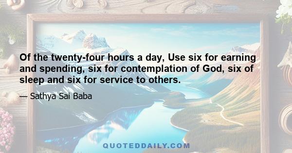 Of the twenty-four hours a day, Use six for earning and spending, six for contemplation of God, six of sleep and six for service to others.