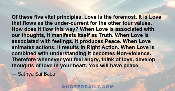 Of these five vital principles, Love is the foremost. It is Love that flows as the under-current for the other four values. How does it flow this way? When Love is associated with our thoughts, it manifests itself as