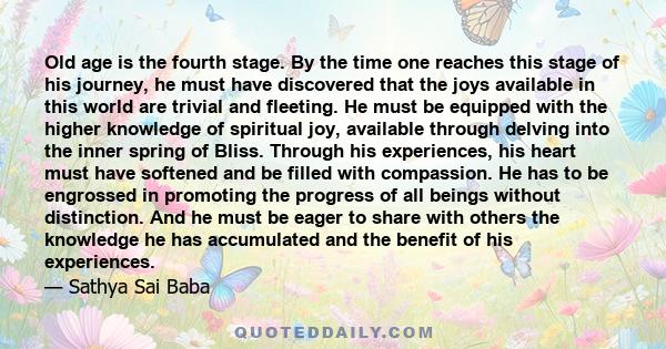 Old age is the fourth stage. By the time one reaches this stage of his journey, he must have discovered that the joys available in this world are trivial and fleeting. He must be equipped with the higher knowledge of