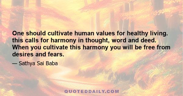 One should cultivate human values for healthy living. this calls for harmony in thought, word and deed. When you cultivate this harmony you will be free from desires and fears.