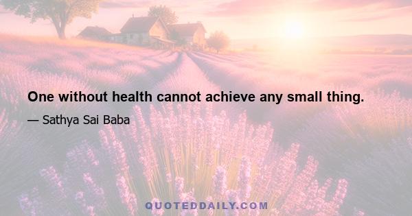 One without health cannot achieve any small thing.