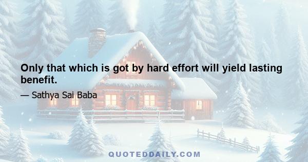 Only that which is got by hard effort will yield lasting benefit.