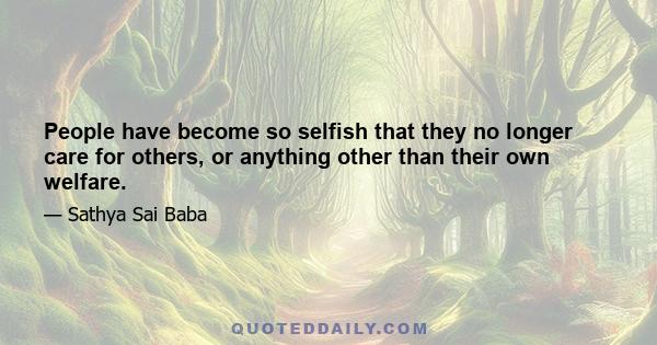 People have become so selfish that they no longer care for others, or anything other than their own welfare.