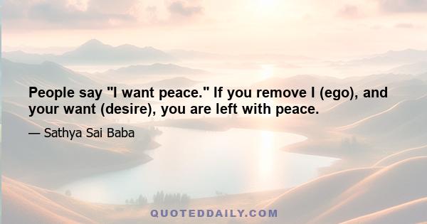 People say I want peace. If you remove I (ego), and your want (desire), you are left with peace.