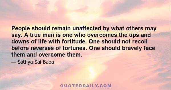 People should remain unaffected by what others may say. A true man is one who overcomes the ups and downs of life with fortitude. One should not recoil before reverses of fortunes. One should bravely face them and