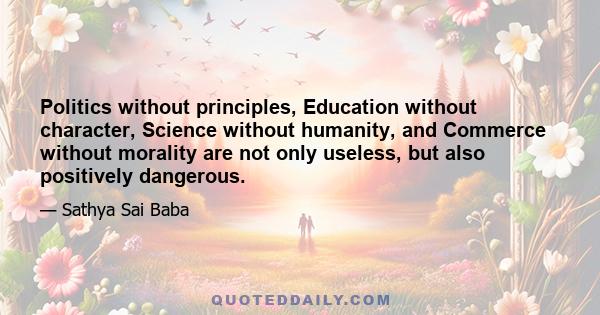 Politics without principles, Education without character, Science without humanity, and Commerce without morality are not only useless, but also positively dangerous.