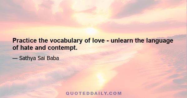 Practice the vocabulary of love - unlearn the language of hate and contempt.