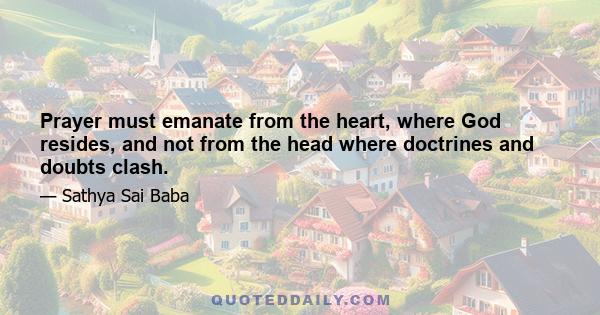 Prayer must emanate from the heart, where God resides, and not from the head where doctrines and doubts clash.