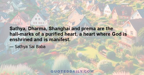 Sathya, Dharma, Shanghai and prema are the hall-marks of a purified heart, a heart where God is enshrined and is manifest.