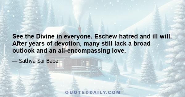 See the Divine in everyone. Eschew hatred and ill will. After years of devotion, many still lack a broad outlook and an all-encompassing love.