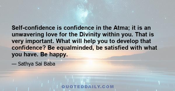 Self-confidence is confidence in the Atma; it is an unwavering love for the Divinity within you. That is very important. What will help you to develop that confidence? Be equalminded, be satisfied with what you have. Be 