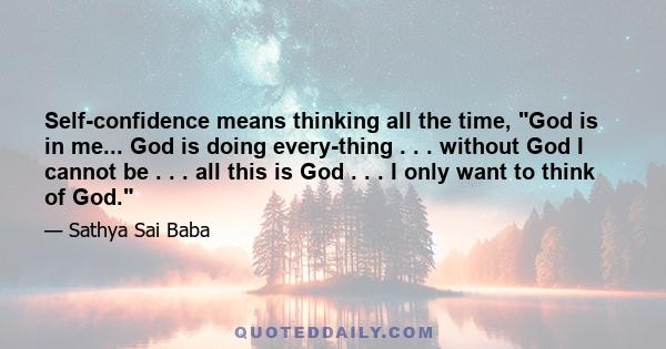 Self-confidence means thinking all the time, God is in me... God is doing every­thing . . . without God I cannot be . . . all this is God . . . I only want to think of God.