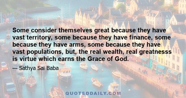 Some consider themselves great because they have vast territory, some because they have finance, some because they have arms, some because they have vast populations, but, the real wealth, real greatnesss is virtue