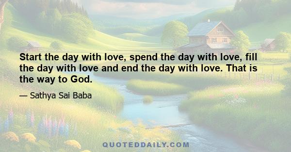 Start the day with love, spend the day with love, fill the day with love and end the day with love. That is the way to God.