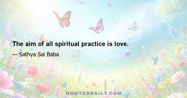 The aim of all spiritual practice is love.