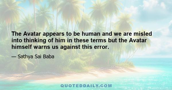 The Avatar appears to be human and we are misled into thinking of him in these terms but the Avatar himself warns us against this error.