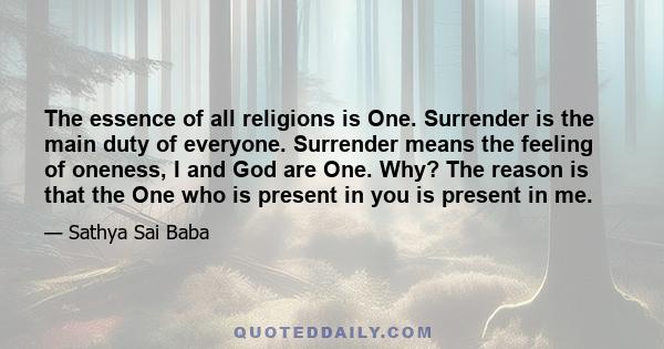 The essence of all religions is One. Surrender is the main duty of everyone. Surrender means the feeling of oneness, I and God are One. Why? The reason is that the One who is present in you is present in me.