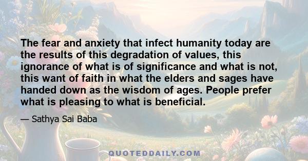 The fear and anxiety that infect humanity today are the results of this degradation of values, this ignorance of what is of significance and what is not, this want of faith in what the elders and sages have handed down