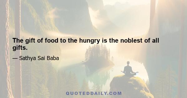 The gift of food to the hungry is the noblest of all gifts.