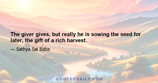 The giver gives, but really he is sowing the seed for later, the gift of a rich harvest.