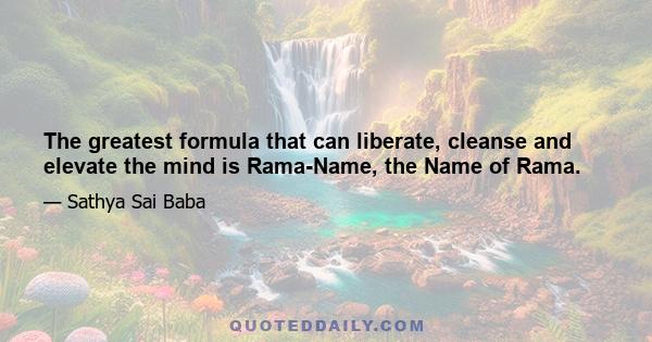 The greatest formula that can liberate, cleanse and elevate the mind is Rama-Name, the Name of Rama.