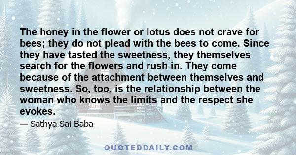 The honey in the flower or lotus does not crave for bees; they do not plead with the bees to come. Since they have tasted the sweetness, they themselves search for the flowers and rush in. They come because of the