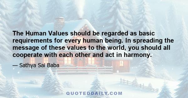 The Human Values should be regarded as basic requirements for every human being. In spreading the message of these values to the world, you should all cooperate with each other and act in harmony.