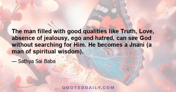 The man filled with good qualities like Truth, Love, absence of jealousy, ego and hatred, can see God without searching for Him. He becomes a Jnani (a man of spiritual wisdom).