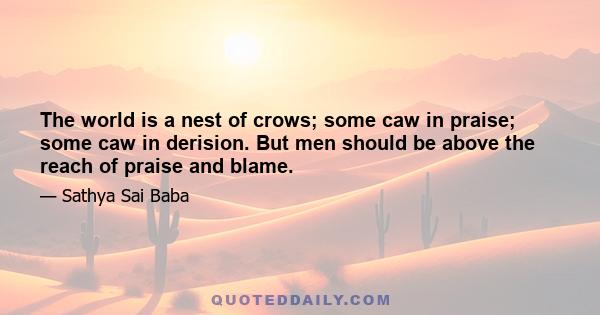 The world is a nest of crows; some caw in praise; some caw in derision. But men should be above the reach of praise and blame.