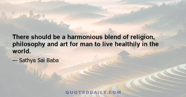 There should be a harmonious blend of religion, philosophy and art for man to live healthily in the world.