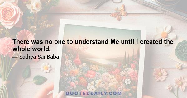 There was no one to understand Me until I created the whole world.