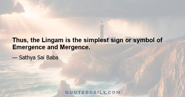 Thus, the Lingam is the simplest sign or symbol of Emergence and Mergence.