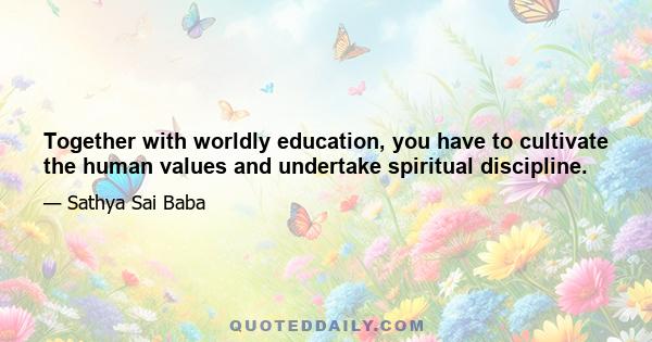 Together with worldly education, you have to cultivate the human values and undertake spiritual discipline.