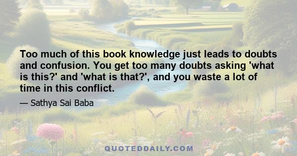 Too much of this book knowledge just leads to doubts and confusion. You get too many doubts asking 'what is this?' and 'what is that?', and you waste a lot of time in this conflict.