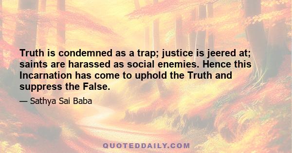 Truth is condemned as a trap; justice is jeered at; saints are harassed as social enemies. Hence this Incarnation has come to uphold the Truth and suppress the False.