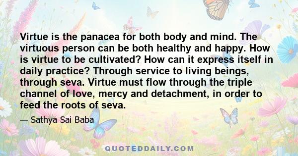 Virtue is the panacea for both body and mind. The virtuous person can be both healthy and happy. How is virtue to be cultivated? How can it express itself in daily practice? Through service to living beings, through