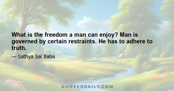 What is the freedom a man can enjoy? Man is governed by certain restraints. He has to adhere to truth.