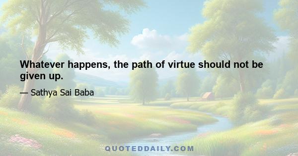 Whatever happens, the path of virtue should not be given up.