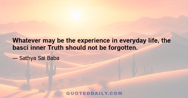 Whatever may be the experience in everyday life, the basci inner Truth should not be forgotten.