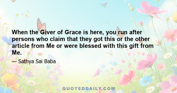 When the Giver of Grace is here, you run after persons who claim that they got this or the other article from Me or were blessed with this gift from Me.