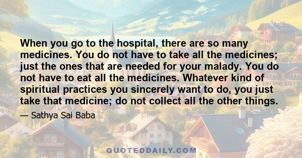 When you go to the hospital, there are so many medicines. You do not have to take all the medicines; just the ones that are needed for your malady. You do not have to eat all the medicines. Whatever kind of spiritual